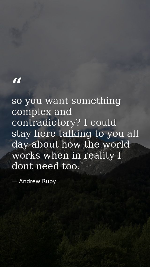 so you want something complex and contradictory? I could stay here talking to you all day about how the world works when — Andrew Ruby