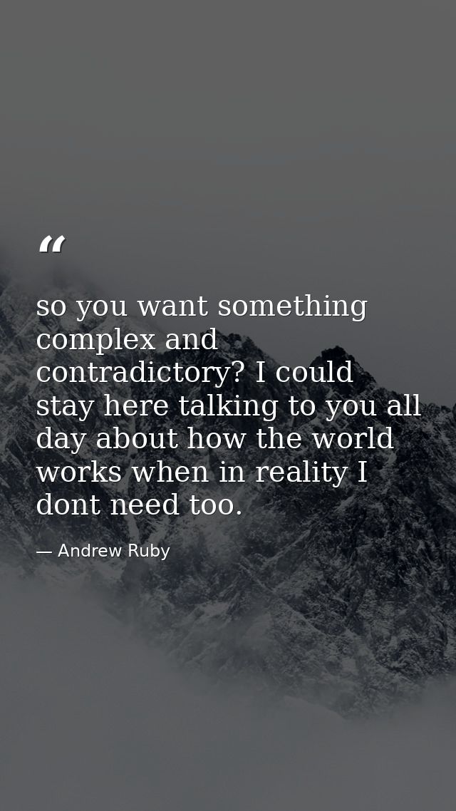 so you want something complex and contradictory? I could stay here talking to you all day about how the world works when — Andrew Ruby