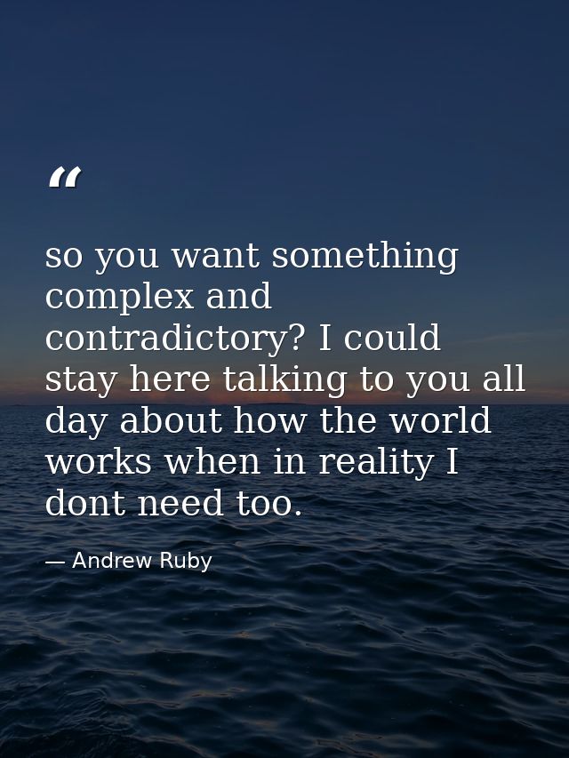so you want something complex and contradictory? I could stay here talking to you all day about how the world works when — Andrew Ruby