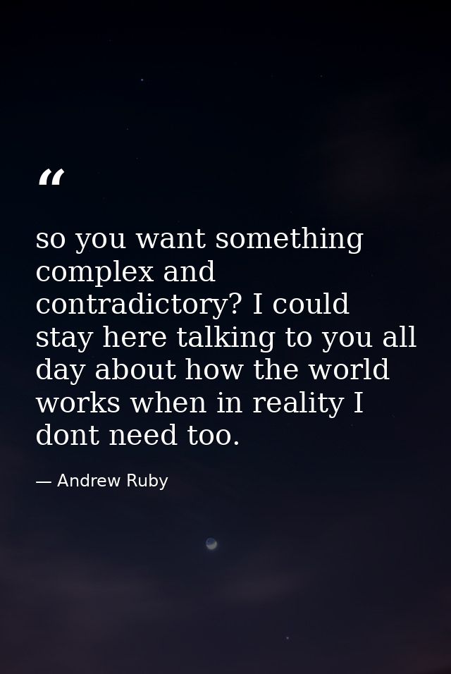 so you want something complex and contradictory? I could stay here talking to you all day about how the world works when — Andrew Ruby