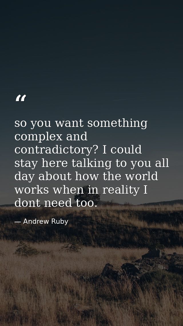 so you want something complex and contradictory? I could stay here talking to you all day about how the world works when — Andrew Ruby