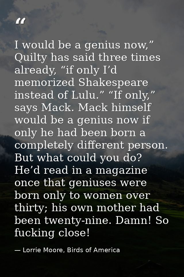 I would be a genius now,” Quilty has said three times already, “if only I’d memorized Shakespeare instead of Lulu.” “If  — Lorrie Moore, Birds of America