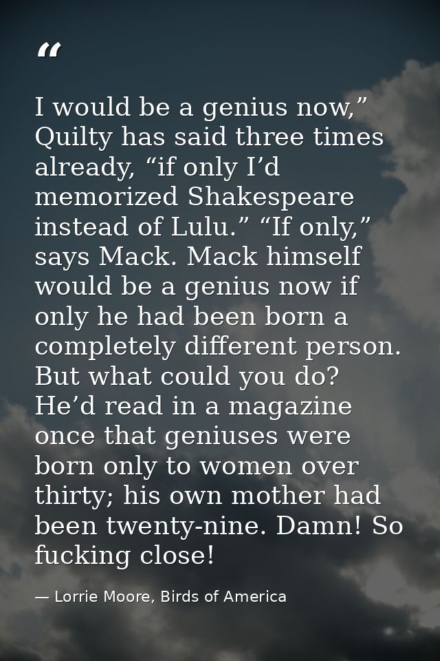 I would be a genius now,” Quilty has said three times already, “if only I’d memorized Shakespeare instead of Lulu.” “If  — Lorrie Moore, Birds of America