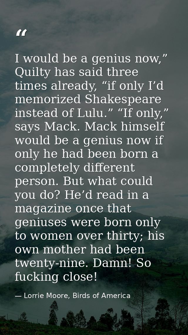 I would be a genius now,” Quilty has said three times already, “if only I’d memorized Shakespeare instead of Lulu.” “If  — Lorrie Moore, Birds of America