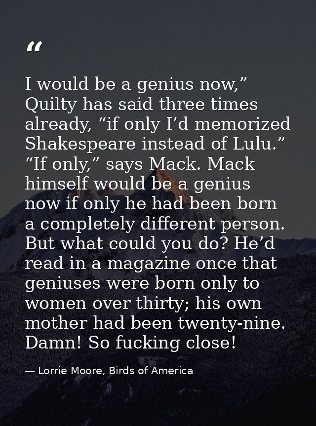 I would be a genius now,” Quilty has said three times already, “if only I’d memorized Shakespeare instead of Lulu.” “If  — Lorrie Moore, Birds of America