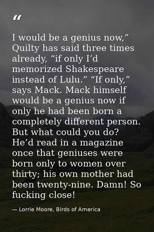 I would be a genius now,” Quilty has said three times already, “if only I’d memorized Shakespeare instead of Lulu.” “If  — Lorrie Moore, Birds of America