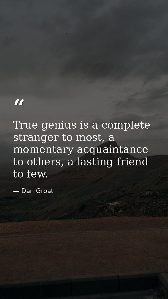 True genius is a complete stranger to most, a momentary acquaintance to others, a lasting friend to few. — Dan Groat