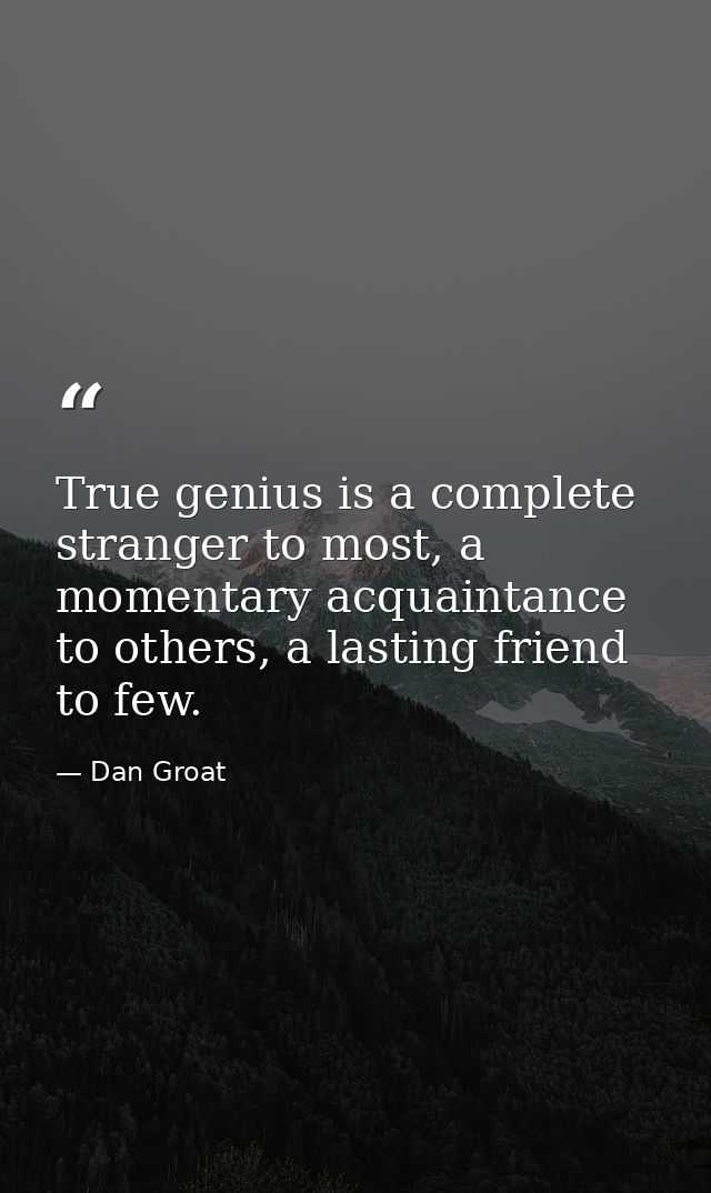 True genius is a complete stranger to most, a momentary acquaintance to others, a lasting friend to few. — Dan Groat