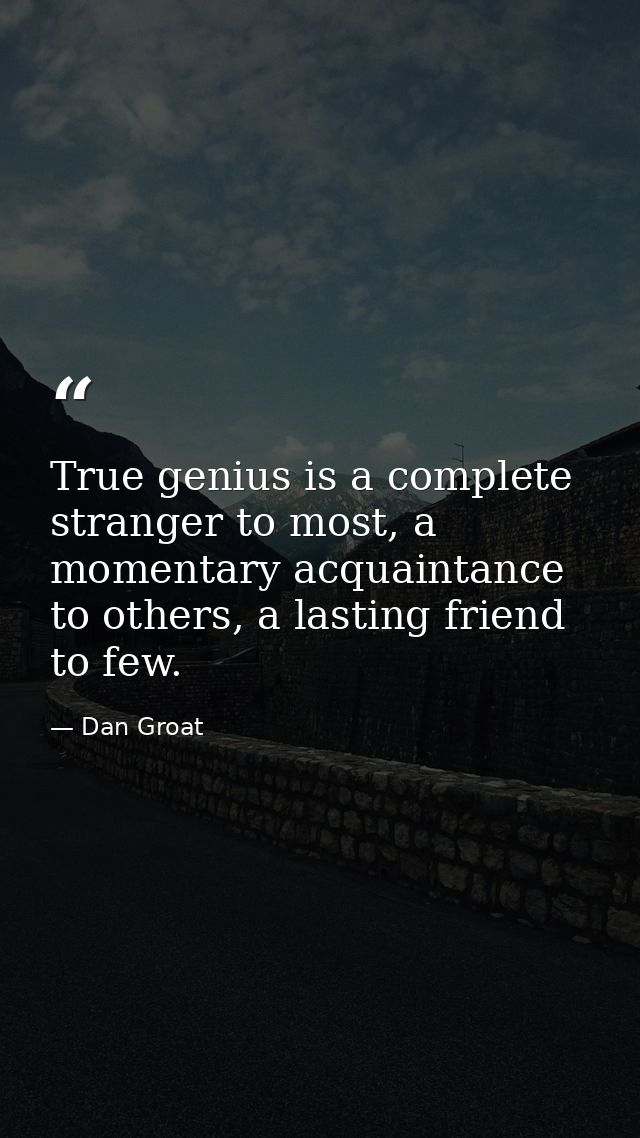 True genius is a complete stranger to most, a momentary acquaintance to others, a lasting friend to few. — Dan Groat