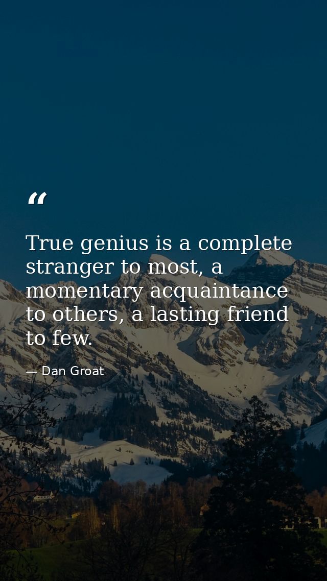 True genius is a complete stranger to most, a momentary acquaintance to others, a lasting friend to few. — Dan Groat