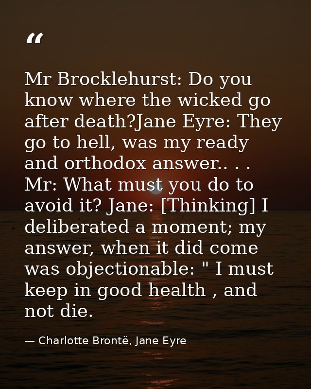 Mr Brocklehurst: Do you know where the wicked go after death?Jane Eyre: They go to hell, was my ready and orthodox answe — Charlotte Brontë, Jane Eyre
