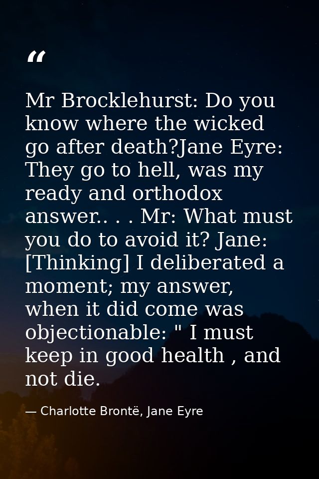 Mr Brocklehurst: Do you know where the wicked go after death?Jane Eyre: They go to hell, was my ready and orthodox answe — Charlotte Brontë, Jane Eyre