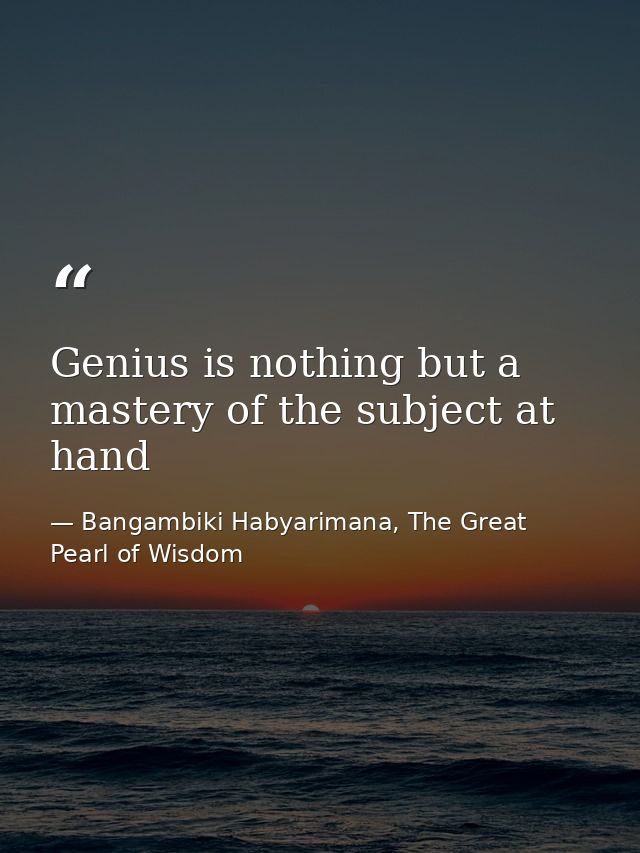 Genius is nothing but a mastery of the subject at hand — Bangambiki Habyarimana, The Great Pearl of Wisdom