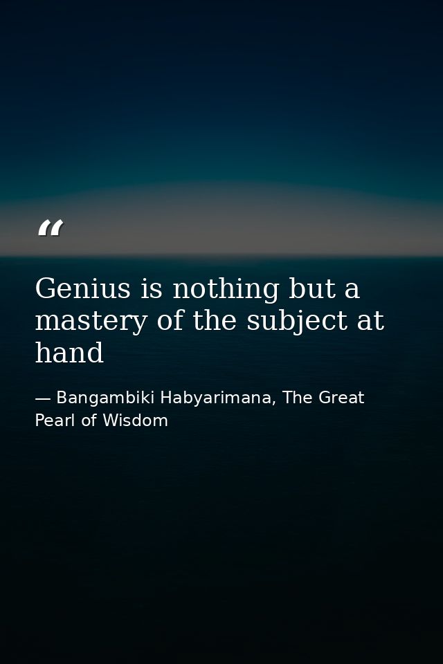 Genius is nothing but a mastery of the subject at hand — Bangambiki Habyarimana, The Great Pearl of Wisdom