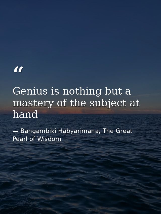 Genius is nothing but a mastery of the subject at hand — Bangambiki Habyarimana, The Great Pearl of Wisdom