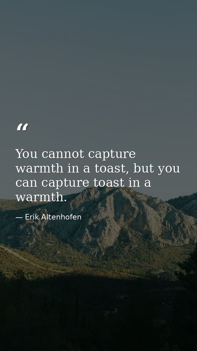 You cannot capture warmth in a toast, but you can capture toast in a warmth. — Erik Altenhofen