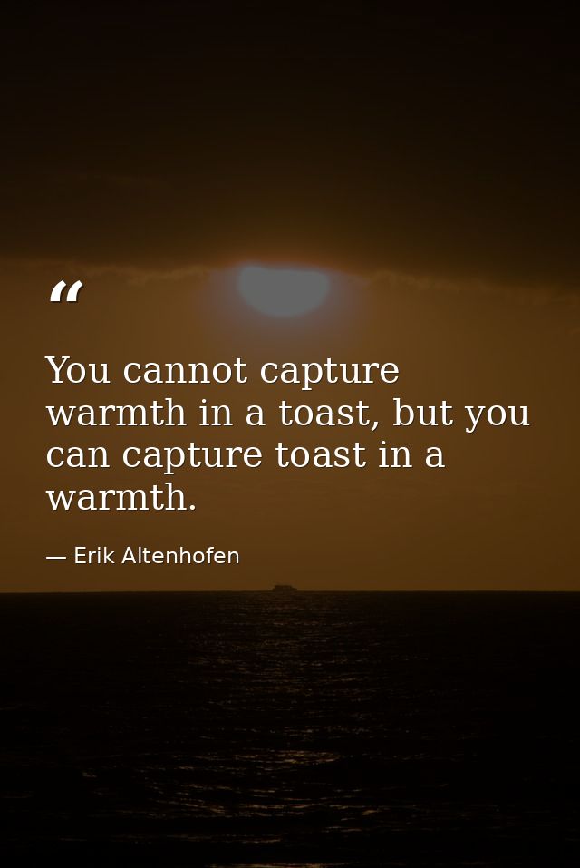 You cannot capture warmth in a toast, but you can capture toast in a warmth. — Erik Altenhofen