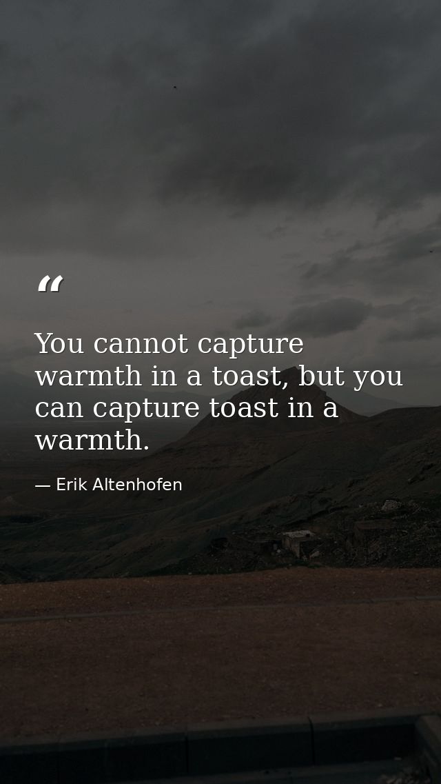 You cannot capture warmth in a toast, but you can capture toast in a warmth. — Erik Altenhofen