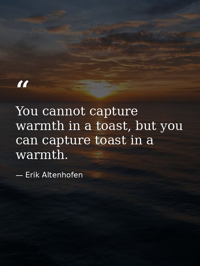 You cannot capture warmth in a toast, but you can capture toast in a warmth. — Erik Altenhofen