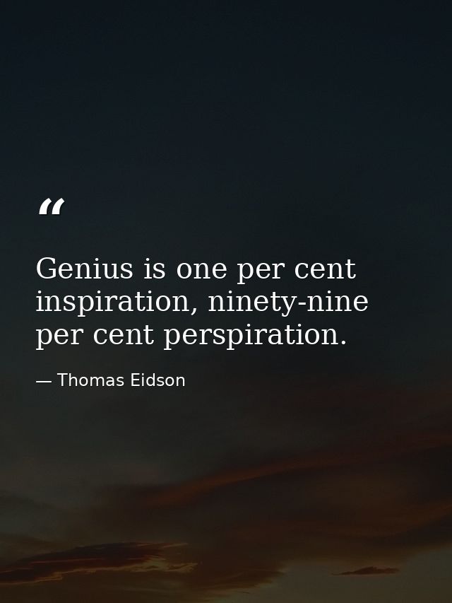 Genius is one per cent inspiration, ninety-nine per cent perspiration. — Thomas Eidson