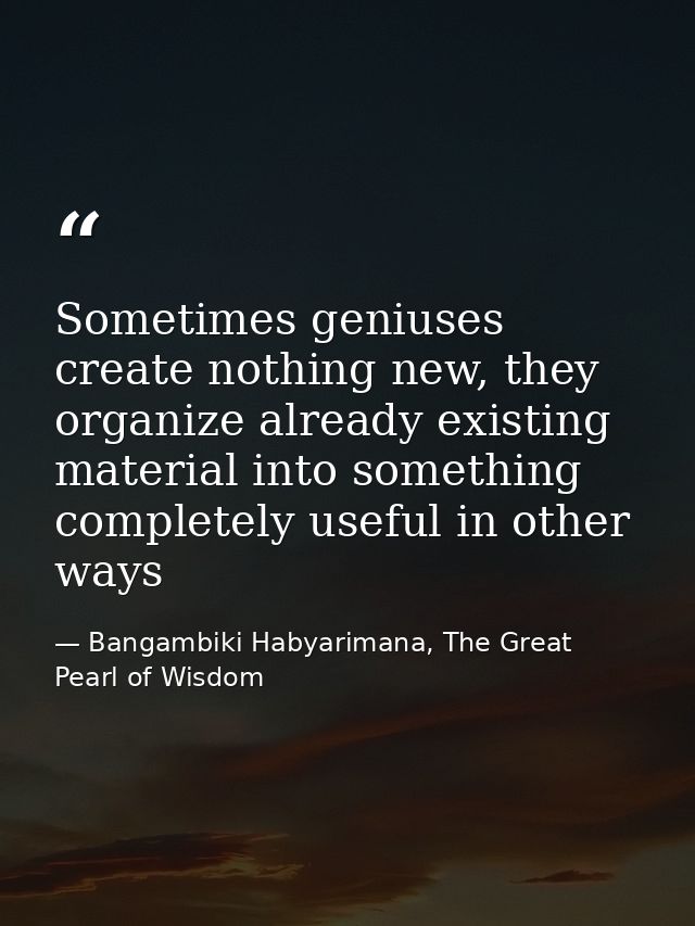 Sometimes geniuses create nothing new, they organize already existing material into something completely useful in other — Bangambiki Habyarimana, The Great Pearl of Wisdom