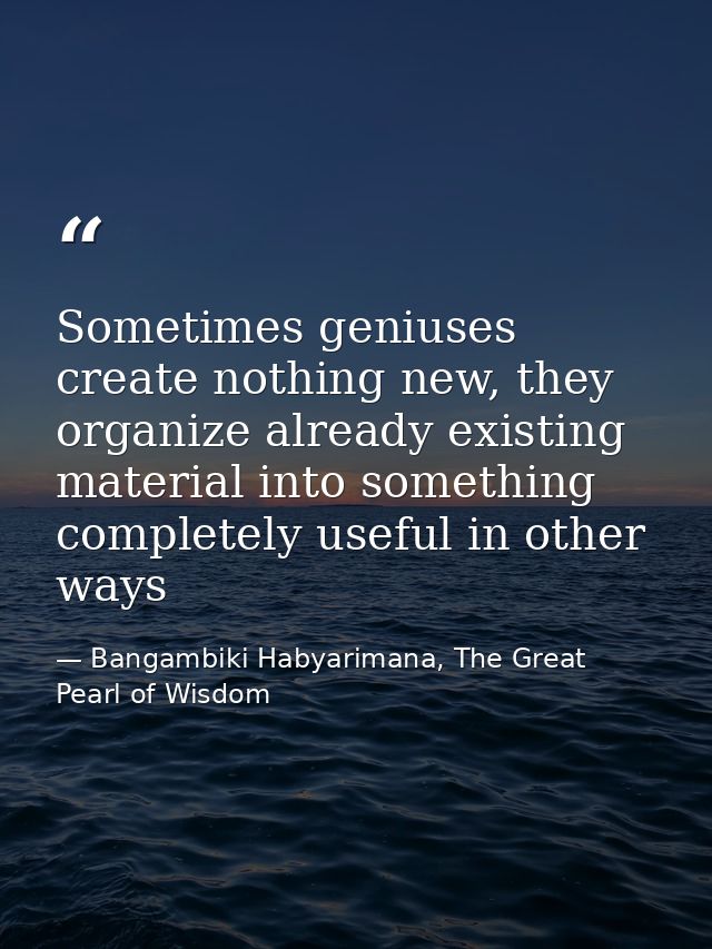 Sometimes geniuses create nothing new, they organize already existing material into something completely useful in other — Bangambiki Habyarimana, The Great Pearl of Wisdom
