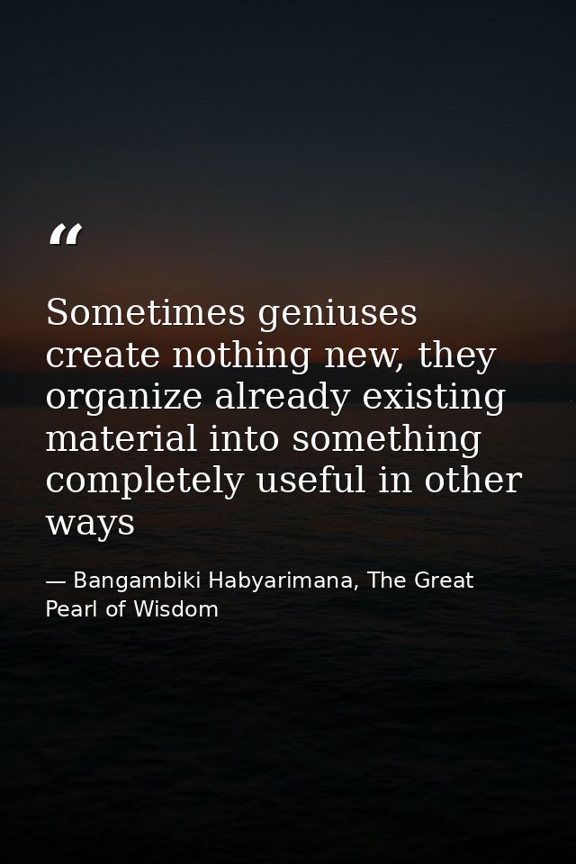 Sometimes geniuses create nothing new, they organize already existing material into something completely useful in other — Bangambiki Habyarimana, The Great Pearl of Wisdom