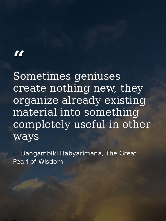 Sometimes geniuses create nothing new, they organize already existing material into something completely useful in other — Bangambiki Habyarimana, The Great Pearl of Wisdom