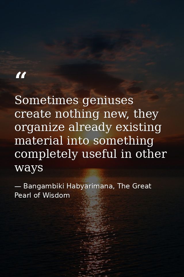 Sometimes geniuses create nothing new, they organize already existing material into something completely useful in other — Bangambiki Habyarimana, The Great Pearl of Wisdom