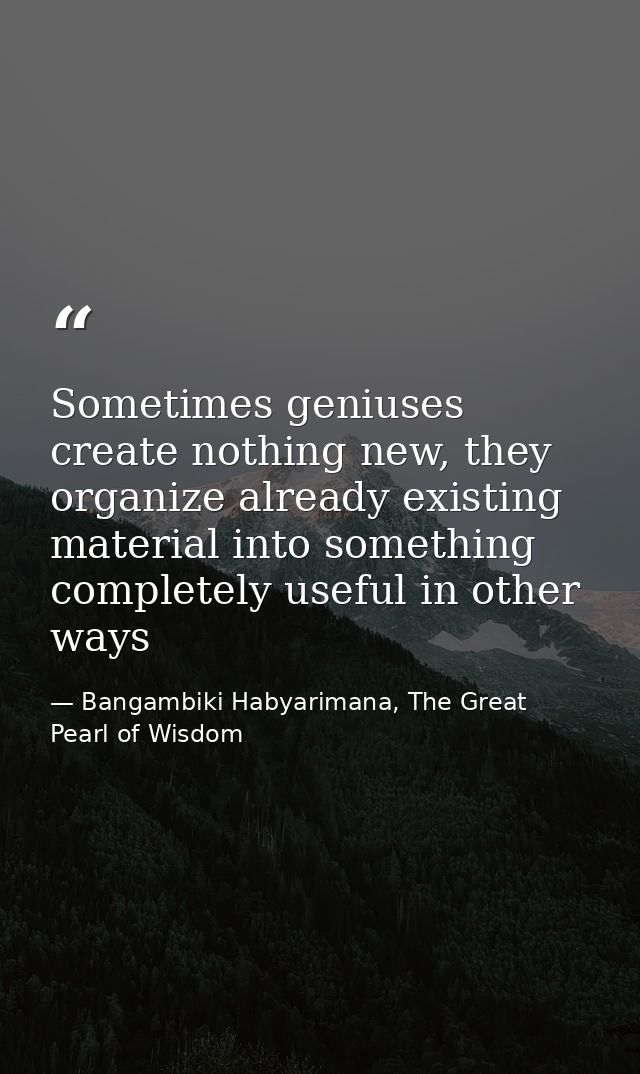 Sometimes geniuses create nothing new, they organize already existing material into something completely useful in other — Bangambiki Habyarimana, The Great Pearl of Wisdom