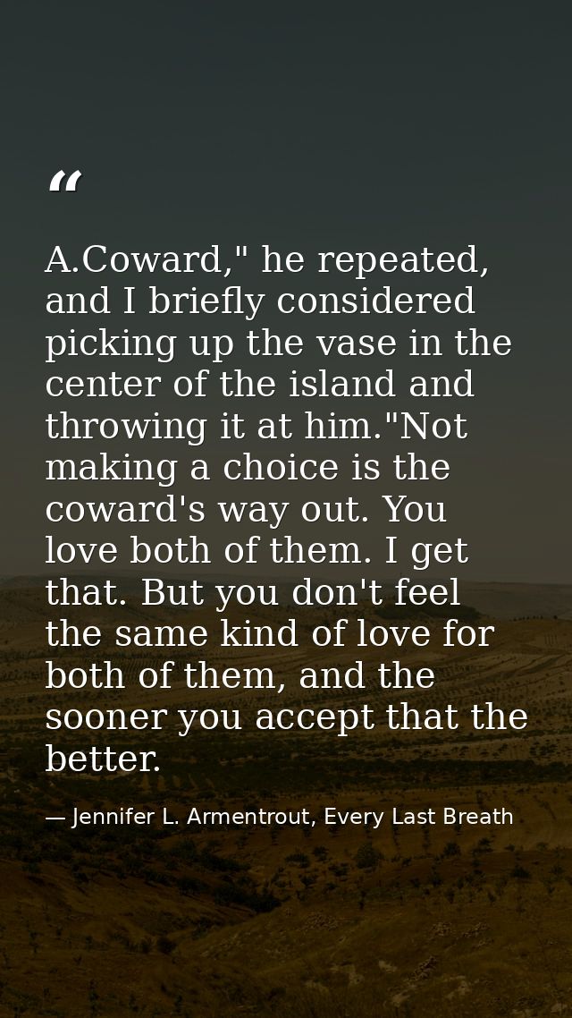 A.Coward," he repeated, and I briefly considered picking up the vase in the center of the island and throwing it at him. — Jennifer L. Armentrout, Every Last Breath