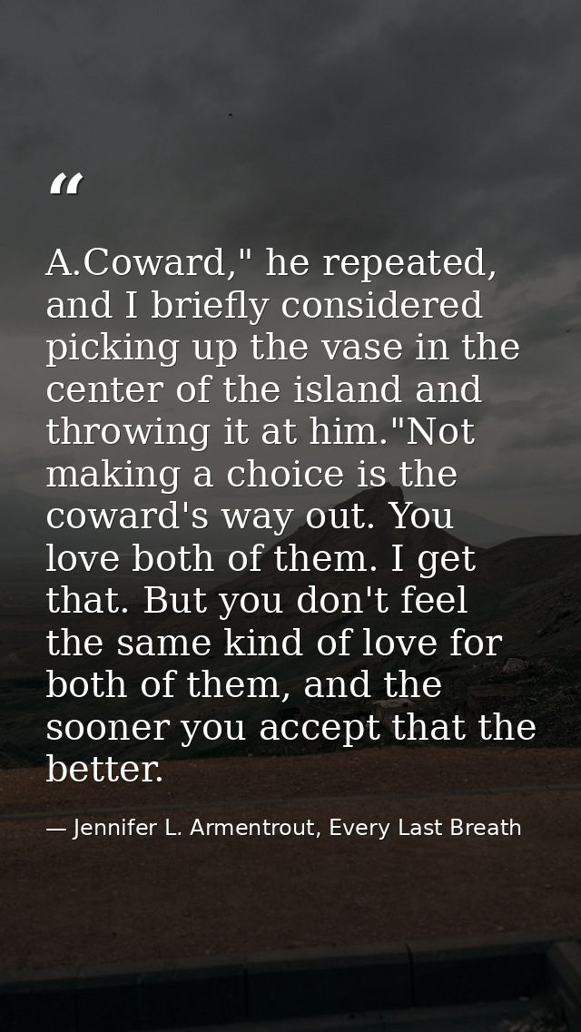 A.Coward," he repeated, and I briefly considered picking up the vase in the center of the island and throwing it at him. — Jennifer L. Armentrout, Every Last Breath