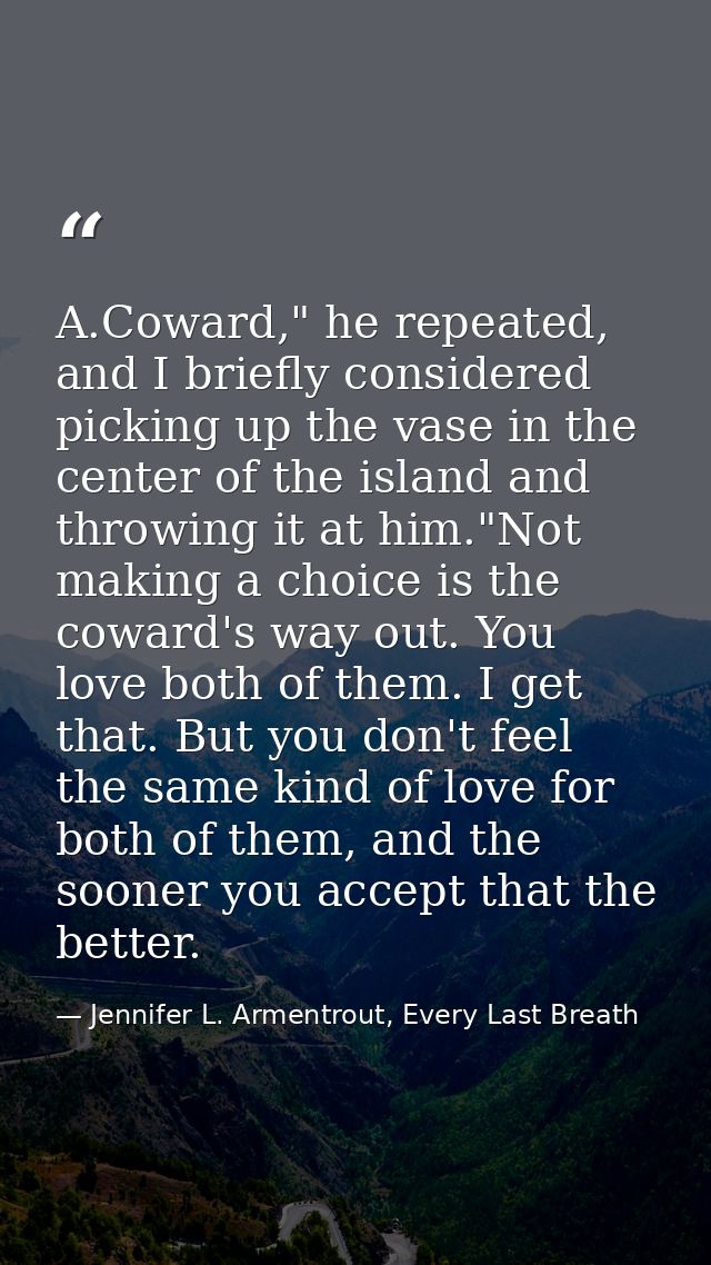 A.Coward," he repeated, and I briefly considered picking up the vase in the center of the island and throwing it at him. — Jennifer L. Armentrout, Every Last Breath