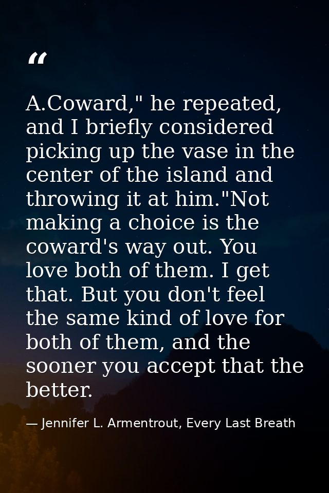 A.Coward," he repeated, and I briefly considered picking up the vase in the center of the island and throwing it at him. — Jennifer L. Armentrout, Every Last Breath