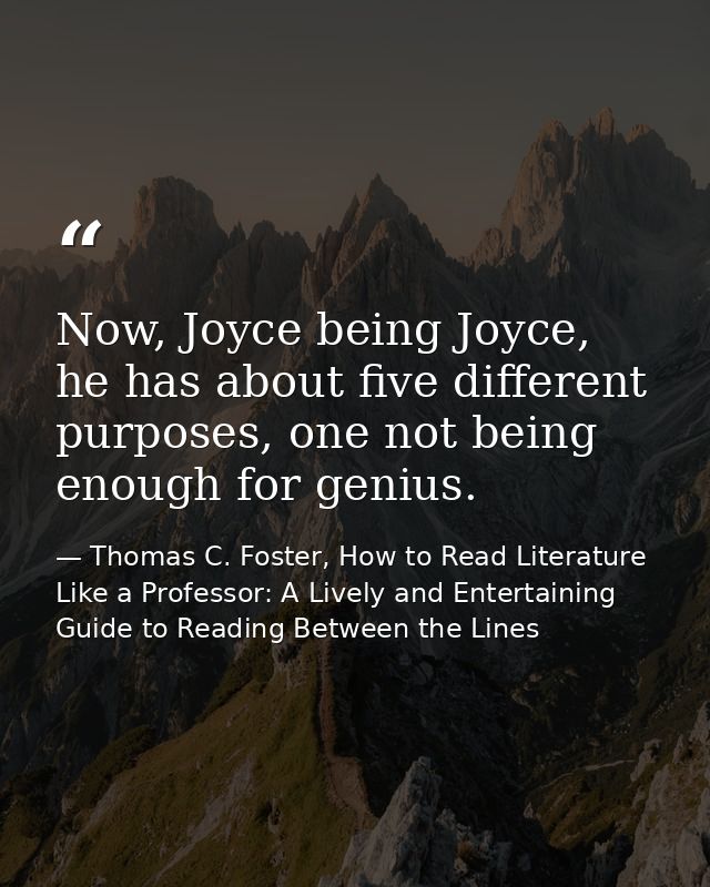 Now, Joyce being Joyce, he has about five different purposes, one not being enough for genius. — Thomas C. Foster, How to Read Literature Like a Professor: A Lively and Entertaining Guide to Reading Between the Lines