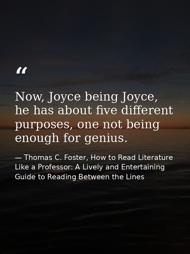 Now, Joyce being Joyce, he has about five different purposes, one not being enough for genius. — Thomas C. Foster, How to Read Literature Like a Professor: A Lively and Entertaining Guide to Reading Between the Lines