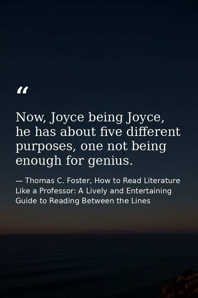 Now, Joyce being Joyce, he has about five different purposes, one not being enough for genius. — Thomas C. Foster, How to Read Literature Like a Professor: A Lively and Entertaining Guide to Reading Between the Lines