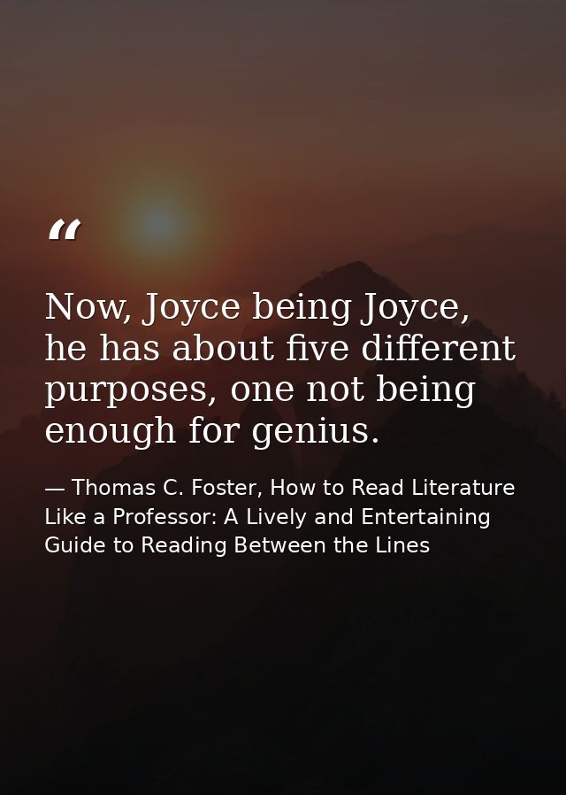 Now, Joyce being Joyce, he has about five different purposes, one not being enough for genius. — Thomas C. Foster, How to Read Literature Like a Professor: A Lively and Entertaining Guide to Reading Between the Lines