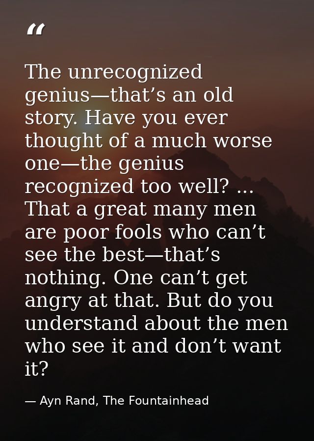 The unrecognized genius—that’s an old story. Have you ever thought of a much worse one—the genius recognized too well? . — Ayn Rand, The Fountainhead