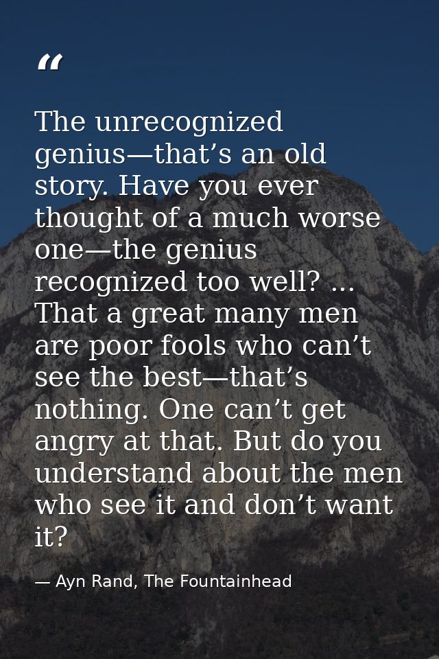 The unrecognized genius—that’s an old story. Have you ever thought of a much worse one—the genius recognized too well? . — Ayn Rand, The Fountainhead