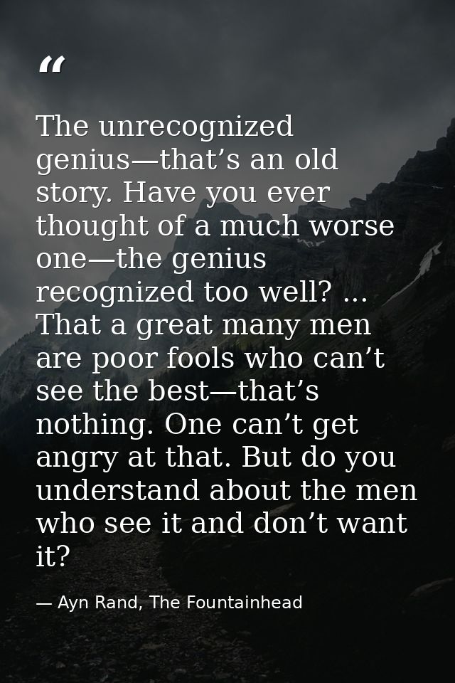 The unrecognized genius—that’s an old story. Have you ever thought of a much worse one—the genius recognized too well? . — Ayn Rand, The Fountainhead