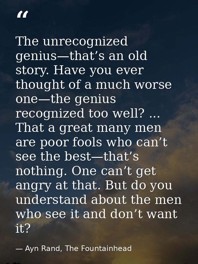 The unrecognized genius—that’s an old story. Have you ever thought of a much worse one—the genius recognized too well? . — Ayn Rand, The Fountainhead