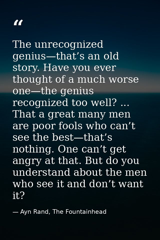 The unrecognized genius—that’s an old story. Have you ever thought of a much worse one—the genius recognized too well? . — Ayn Rand, The Fountainhead