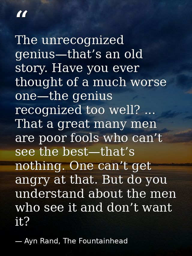 The unrecognized genius—that’s an old story. Have you ever thought of a much worse one—the genius recognized too well? . — Ayn Rand, The Fountainhead