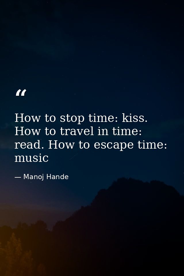 How to stop time: kiss. How to travel in time: read. How to escape time: music — Manoj Hande