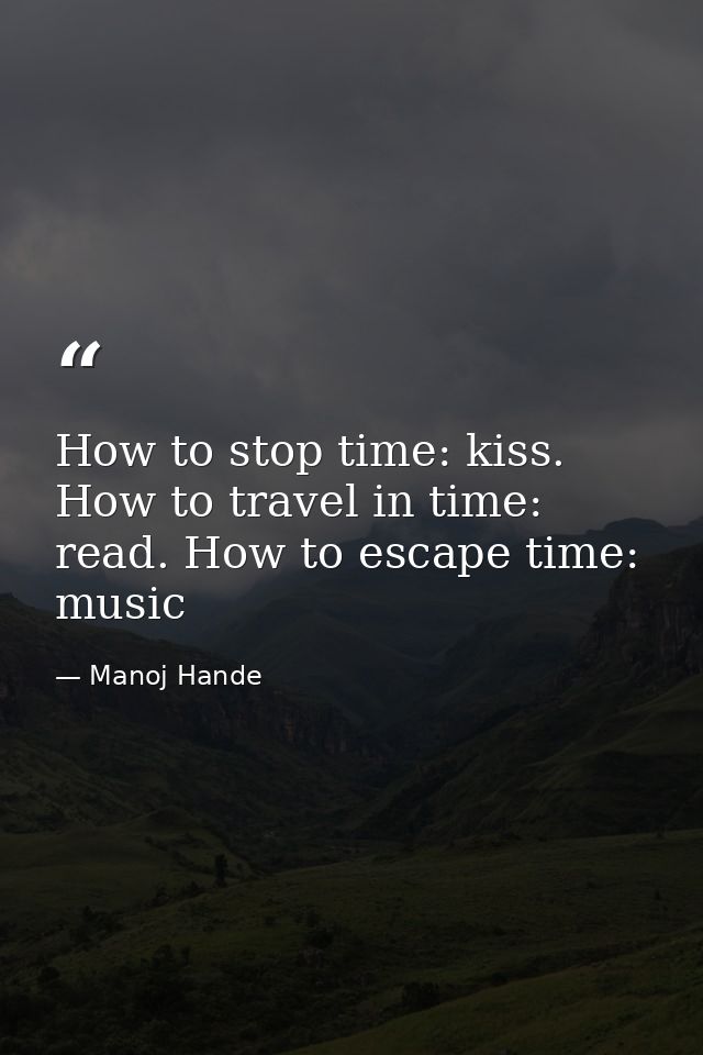 How to stop time: kiss. How to travel in time: read. How to escape time: music — Manoj Hande