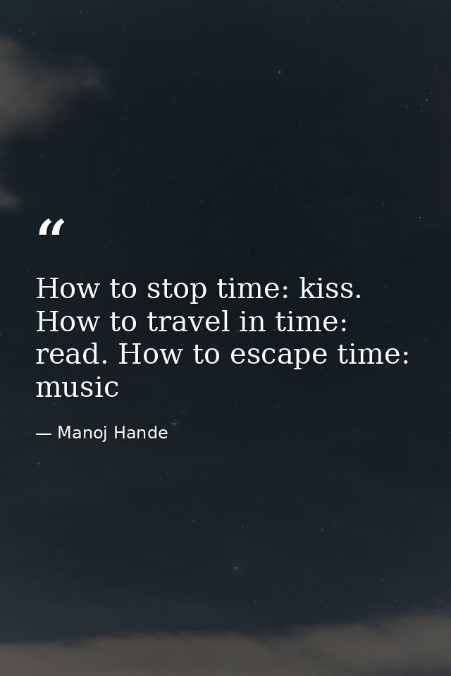 How to stop time: kiss. How to travel in time: read. How to escape time: music — Manoj Hande
