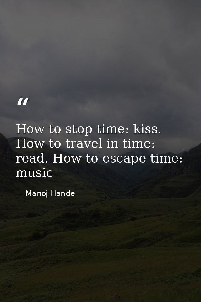 How to stop time: kiss. How to travel in time: read. How to escape time: music — Manoj Hande