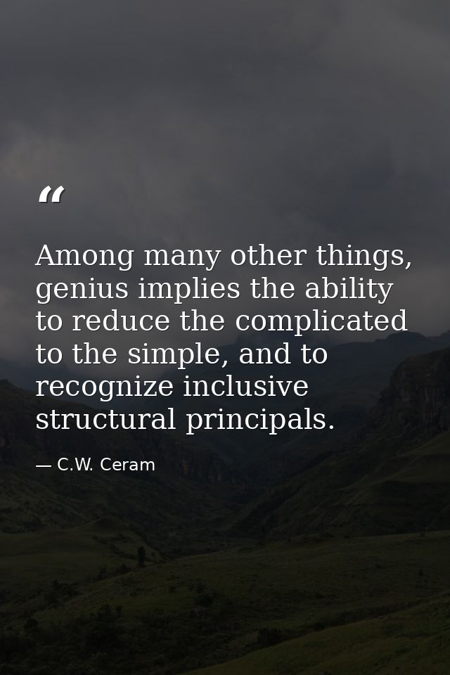 Among many other things, genius implies the ability to reduce the complicated to the simple, and to recognize inclusive  — C.W. Ceram