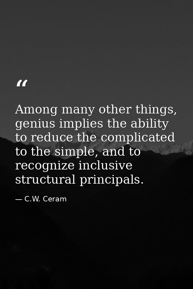 Among many other things, genius implies the ability to reduce the complicated to the simple, and to recognize inclusive  — C.W. Ceram